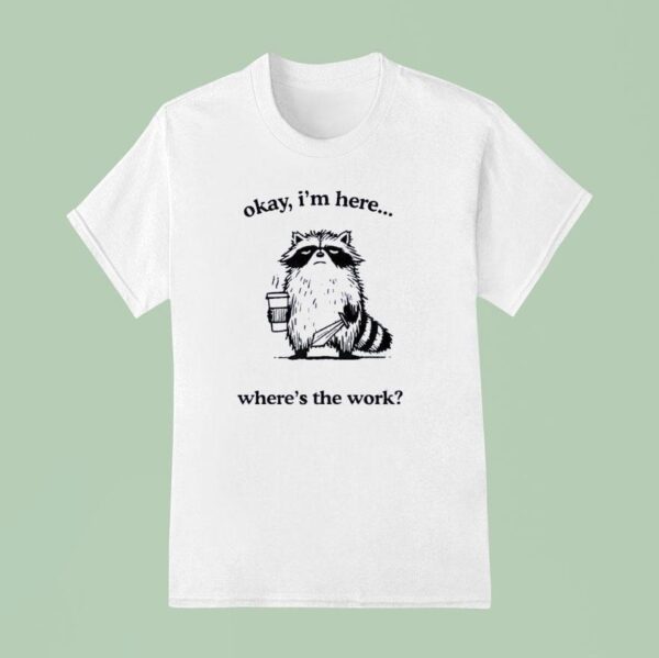 Okay I M Here Where S The Work Racoon T Shirt