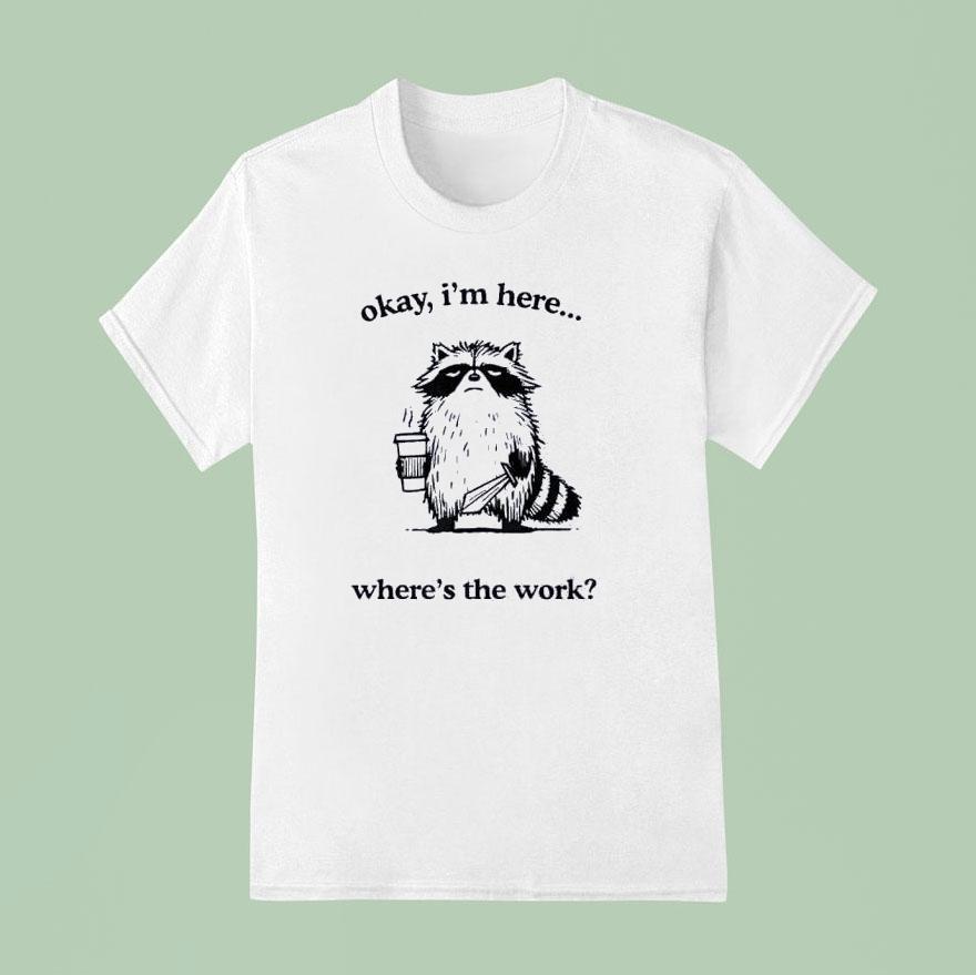 Okay I M Here Where S The Work Racoon T Shirt