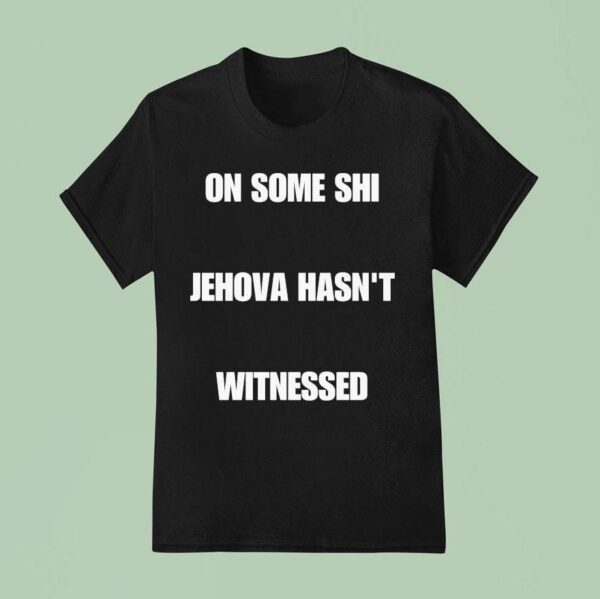 On Some Shi Jehova Hasn T Witnessed T Shirt