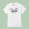 Online Or Offline I Am Still Connected With You T Shirt