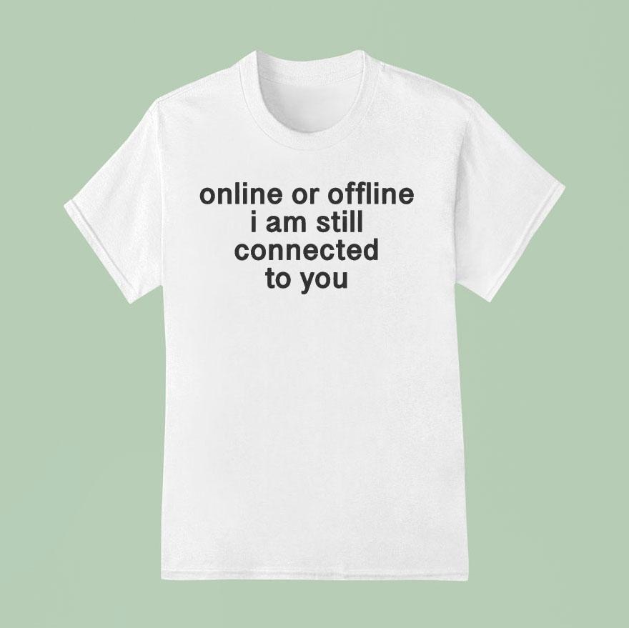 Online Or Offline I Am Still Connected With You T Shirt