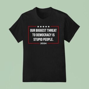 Our Biggest Threat To Democracy Is Stupid People T Shirt