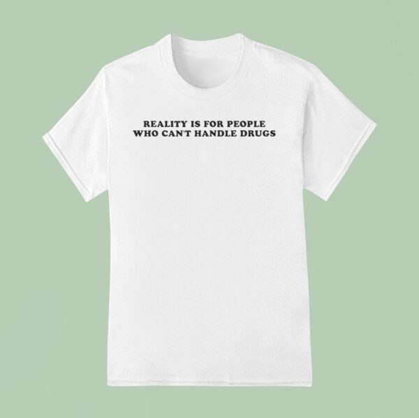Reality Is For People Who Can T Handle Drugs T Shirt