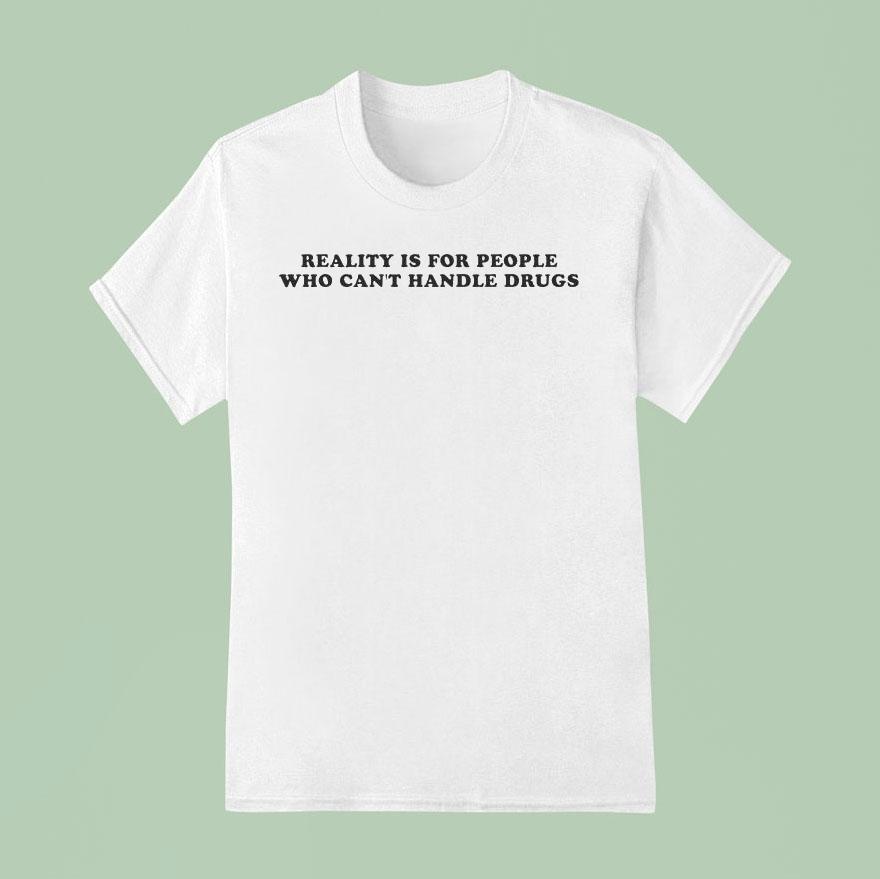 Reality Is For People Who Can T Handle Drugs T Shirt