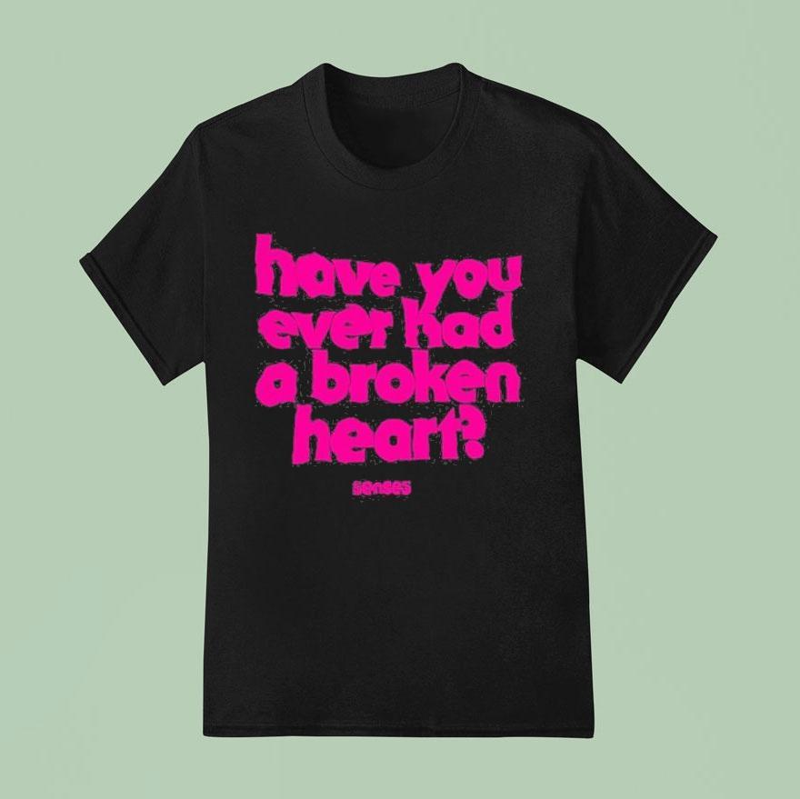 Senses Have You Ever Had A Broken Hear T Shirt