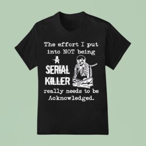 Skeleton The Effort I Put Into Not Being A Serial Killer Really Needs To Be Acknowleged T Shirt