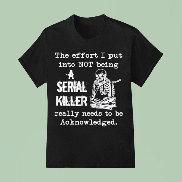 Skeleton The Effort I Put Into Not Being A Serial Killer Really Needs To Be Acknowleged T Shirt