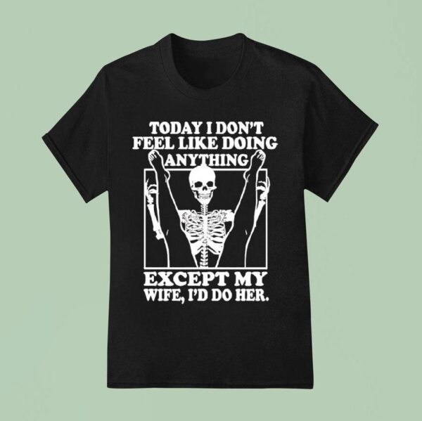 Skeleton Today I Don T Feel Like Doing Anything Except My Wife I D Do Her T Shirt