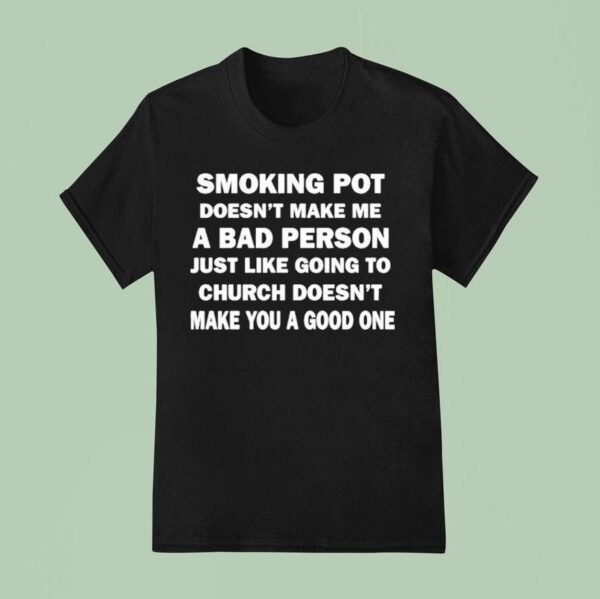 Smoking Pot Doesn T Make Me A Bad Person Just Like Going To Church Doesn T Make You A Good One T Shirt