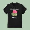 So I Became Frog Meme T Shirt