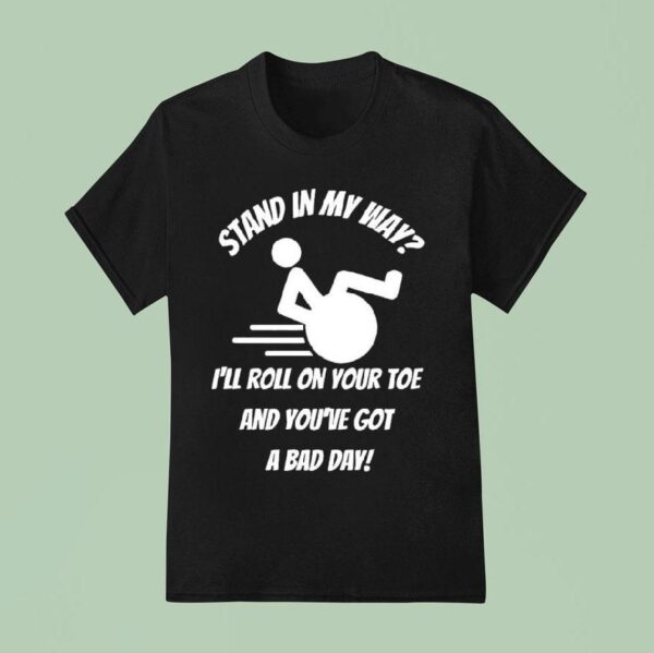 Stand In My Way I Ll Roll On Your Toe And You Ve Got A Bad Day T Shirt