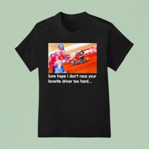 Tanner Holmes Sure Hope I Don T Race Your Favorite Driver Too Hard T Shirt