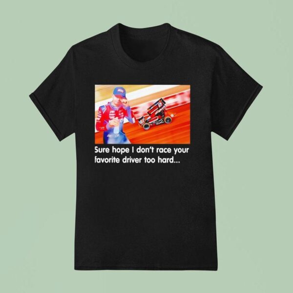 Tanner Holmes Sure Hope I Don T Race Your Favorite Driver Too Hard T Shirt