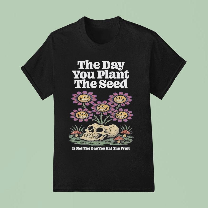 The Day You Plant The Seed Is Not The Day You Eat The Fruit Seeds Of Growth T Shirt