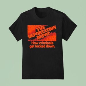 The Deportation Depot How Criminals Get Locked Down T Shirt