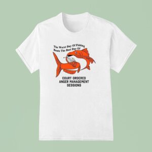 The Worst Day Of Fishing Beats The Best Day Of Court Ordered Anger Management Session T Shirt