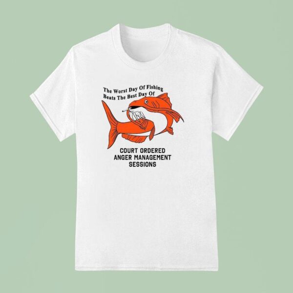The Worst Day Of Fishing Beats The Best Day Of Court Ordered Anger Management Session T Shirt