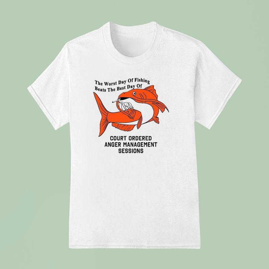 The Worst Day Of Fishing Beats The Best Day Of Court Ordered Anger Management Session T Shirt