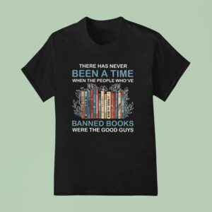 There Has Never Been A Time When The People Who Ve Banned Books Were The Good Guys T Shirt