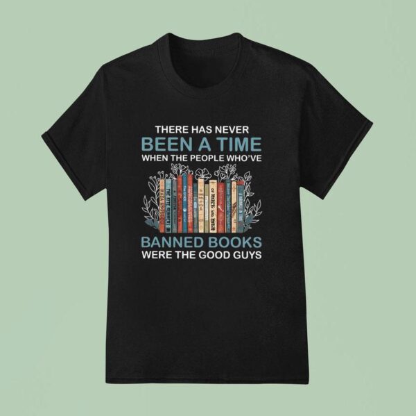 There Has Never Been A Time When The People Who Ve Banned Books Were The Good Guys T Shirt