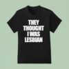 They Thought I Was Lesbian T Shirt