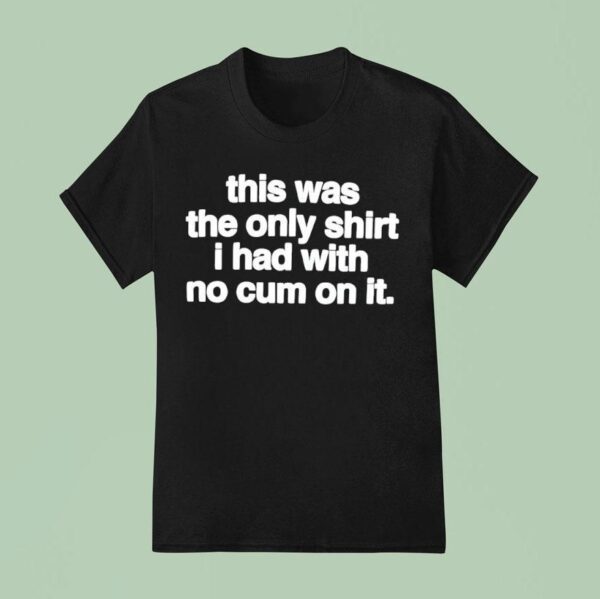 This Was The Only T Shirs I Had With No Cum On It T Shirs T Shirt