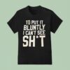 To Put It Bluntly I Can T See Sh T Shirt