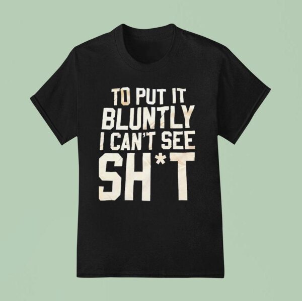 To Put It Bluntly I Can T See Sh T Shirt