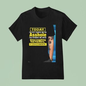 Today I M Not Gonna Be An Asshole I M Gonna Be Nice Stop Laughing You Fckers It Could Happen T Shirt