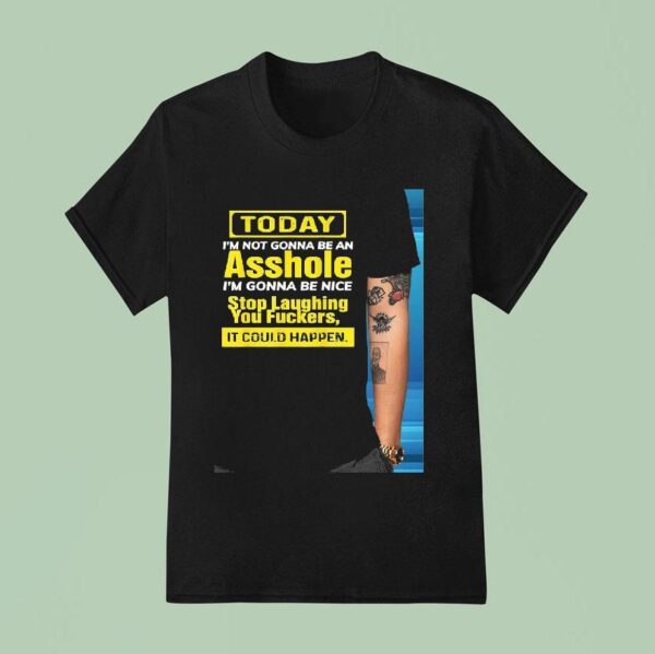 Today I M Not Gonna Be An Asshole I M Gonna Be Nice Stop Laughing You Fckers It Could Happen T Shirt