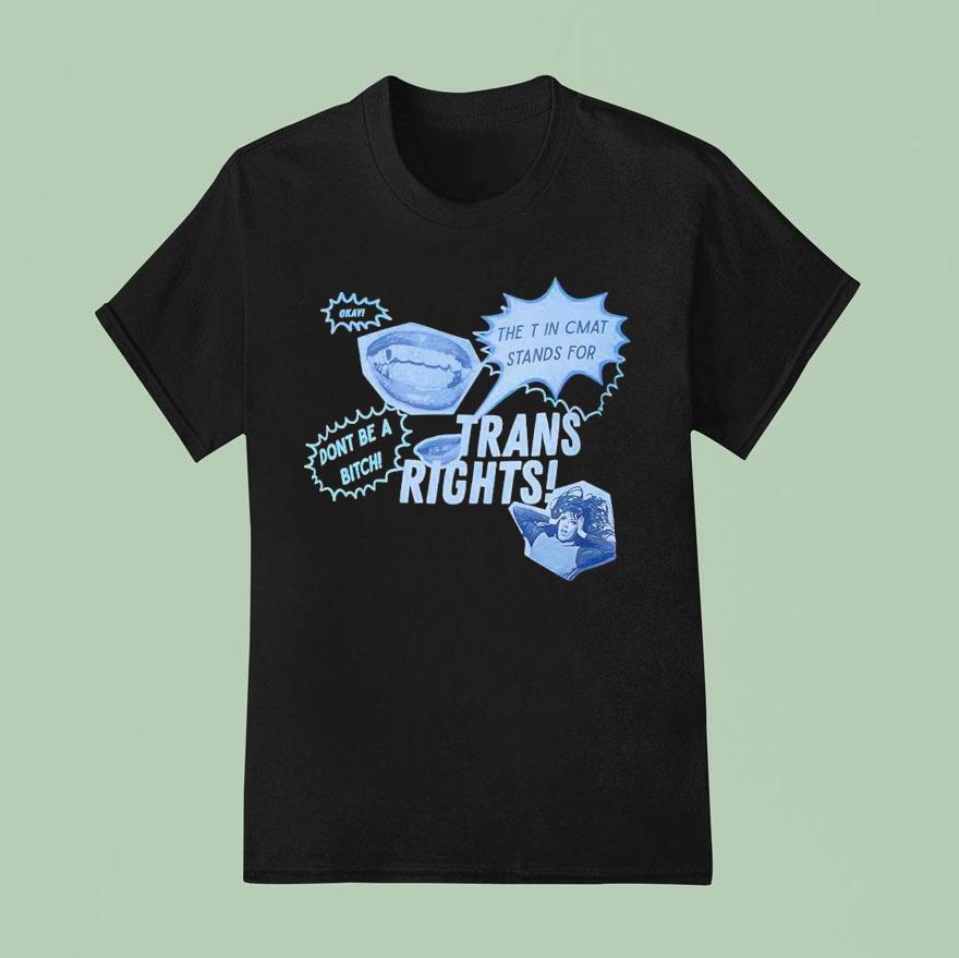 Trans Rights The T In Cmat Stands For Don T Be A Bitch Okay T Shirt