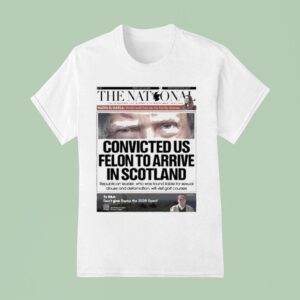 Trump The National Convicted Us Felon To Arrive In Scotland T Shirt
