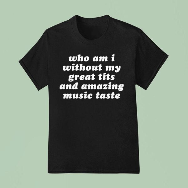 Who Am I Without My Great Tits And Amazing Music Taste T Shirt