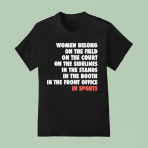 Women Belong On The Field On The Court On The Sidelines In The Stands In The Booth In The Front Office In Sports T Shirt