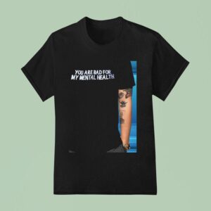 You Are Bad For My Mental Health T Shirt