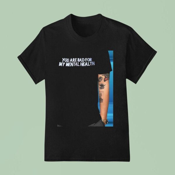 You Are Bad For My Mental Health T Shirt