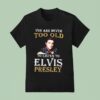 You Are Never Too Old To Listen To Elvis Presley T Shirt