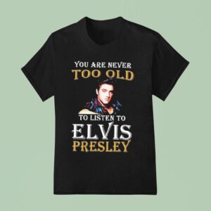 You Are Never Too Old To Listen To Elvis Presley T Shirt