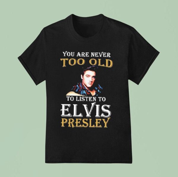 You Are Never Too Old To Listen To Elvis Presley T Shirt