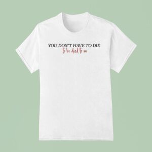 You Don T Have To Die To Be Dead To Me T Shirt