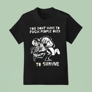 You Don T Have To Fck People Over To Survive T Shirs T Shirt