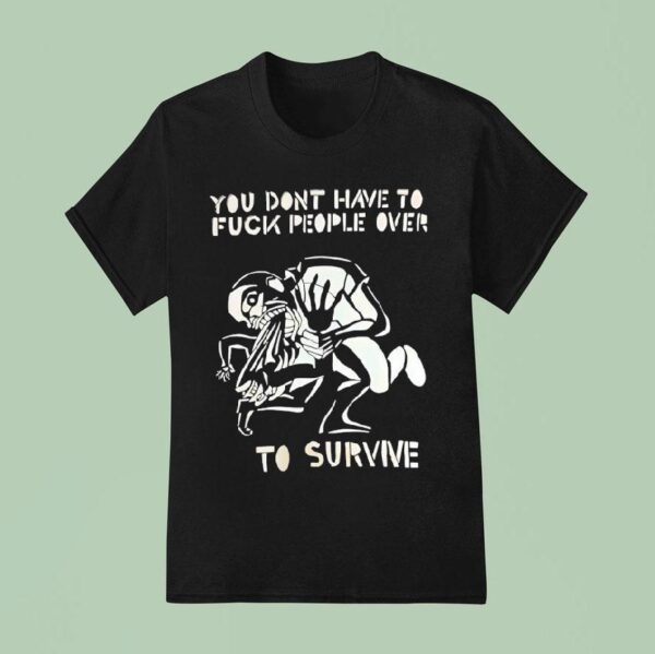 You Don T Have To Fck People Over To Survive T Shirs T Shirt
