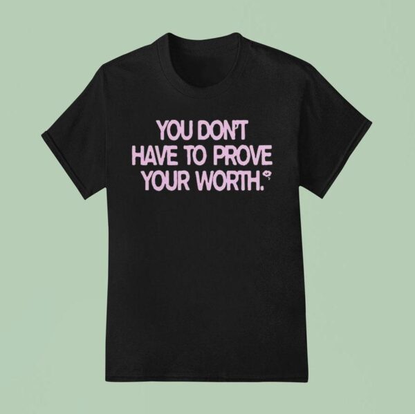 You Don T Have To Prove Your Worth T Shirt