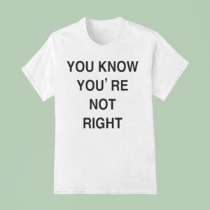 You Know You Re Not Righ T Shirt