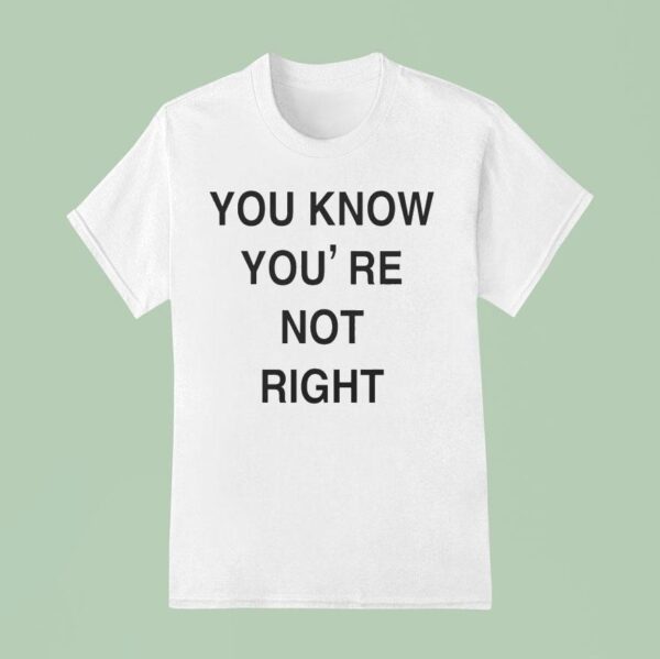You Know You Re Not Righ T Shirt