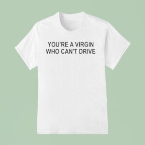 You Re A Virgin Who Can T Drive T Shirt