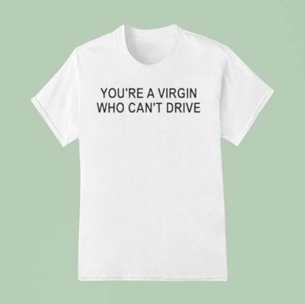 You Re A Virgin Who Can T Drive T Shirt