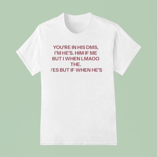 You Re In His Dms I M He S Him If Me But I When Lmaoo The Yes But If When He S T Shirt