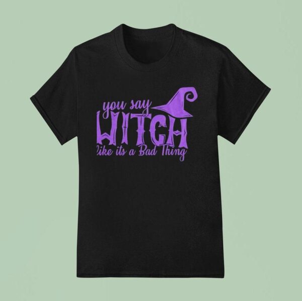 You Say Witch Like It S A Bad Thing Halloween T Shirt