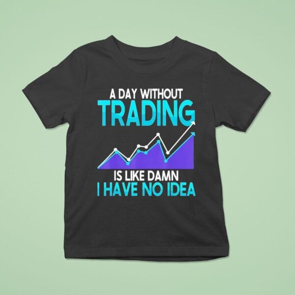 A Day Without Trading Is Like Damn I Have No Idea T Shirt
